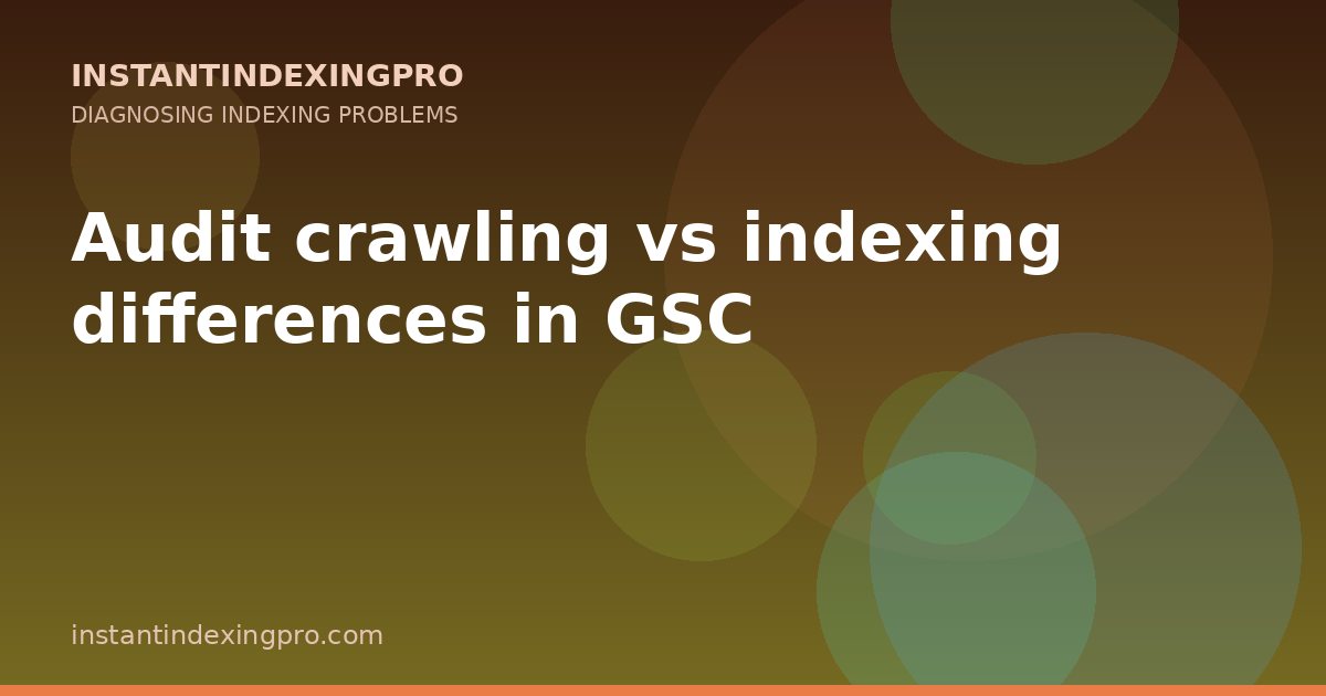 Audit crawling vs indexing differences in GSC — InstantIndexingPro