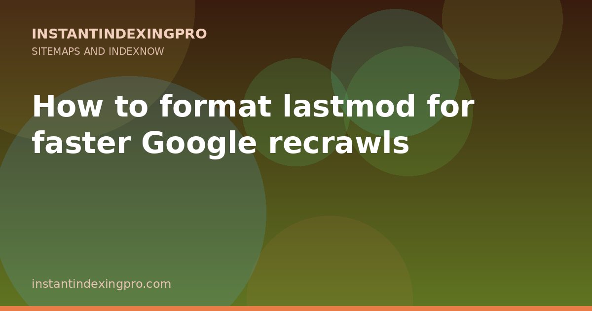 How to format lastmod for faster Google recrawls — InstantIndexingPro